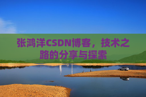 张鸿洋CSDN博客，技术之路的分享与探索